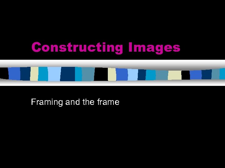 Constructing Images Framing and the frame 