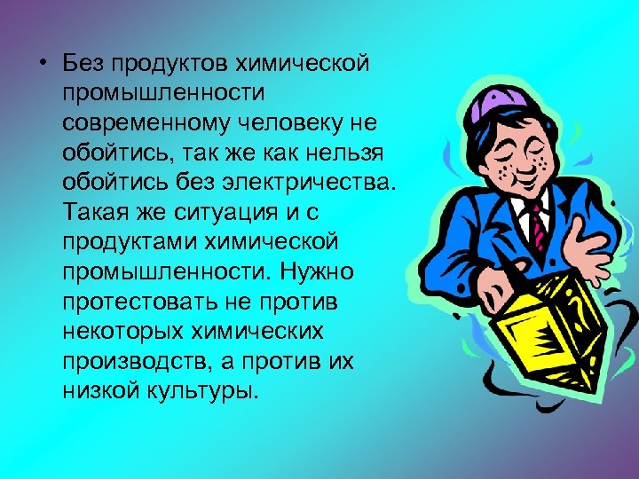  • Без продуктов химической промышленности современному человеку не обойтись, так же как нельзя