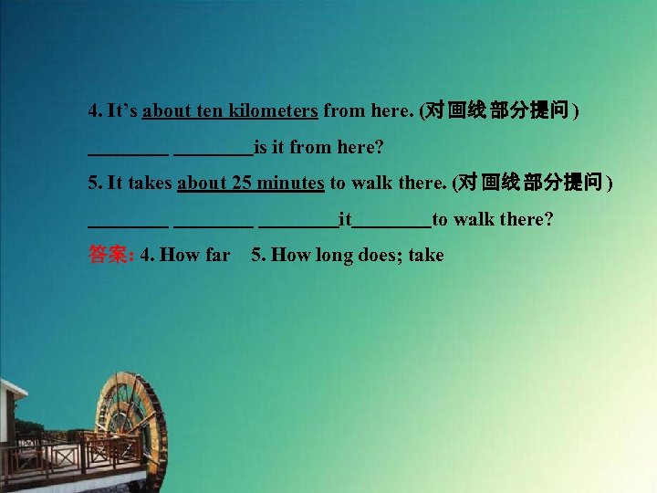 4. It’s about ten kilometers from here. (对 画线 部分提问 ) 　　　　is it from