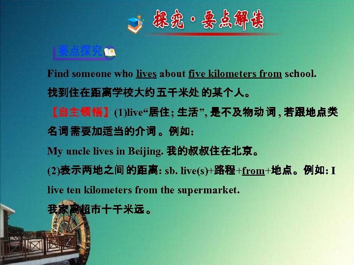 Find someone who lives about five kilometers from school. 找到住在距离学校大约 五千米处 的某个人。 【自主领 悟】(1)live“居住;