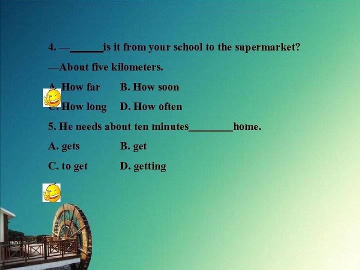 4. —　　　is it from your school to the supermarket? —About five kilometers. A. How
