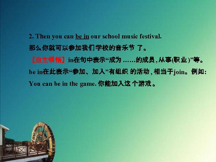 2. Then you can be in our school music festival. 那么你就可以参加我们 学校的音乐节 了。 【自主领悟】in在句中表示“成为……的成员,