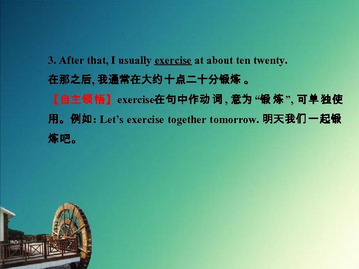 3. After that, I usually exercise at about ten twenty. 在那之后, 我通常在大约 十点二十分锻炼 。