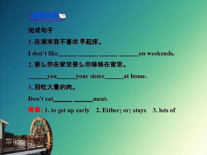 完成句子 1. 在周末我不喜欢 早起床。 I don’t like　　　 　　　 　　　on weekends. 2. 要么你在家里要么你妹妹在家里。 　　　your sister　　　at