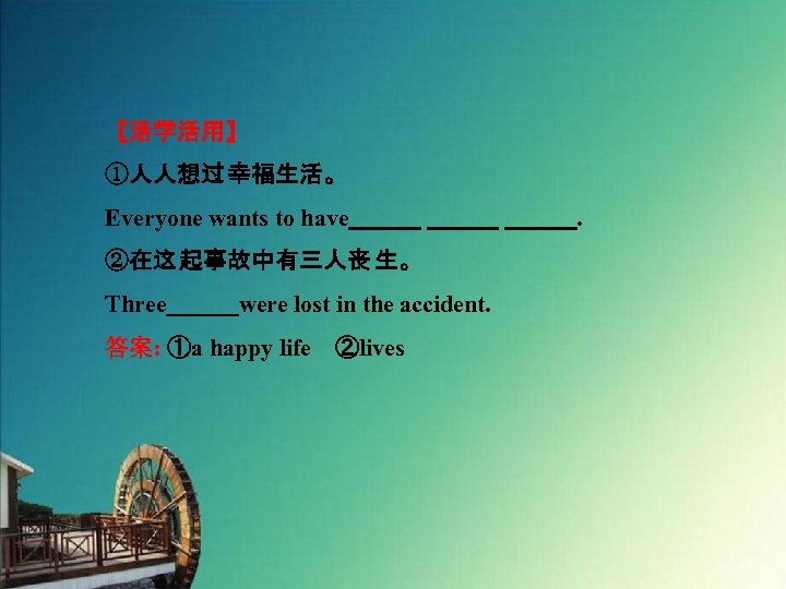 【活学活用】 ①人人想过 幸福生活。 Everyone wants to have　　　 　　　. ②在这 起事故中有三人丧 生。 Three　　　were lost in