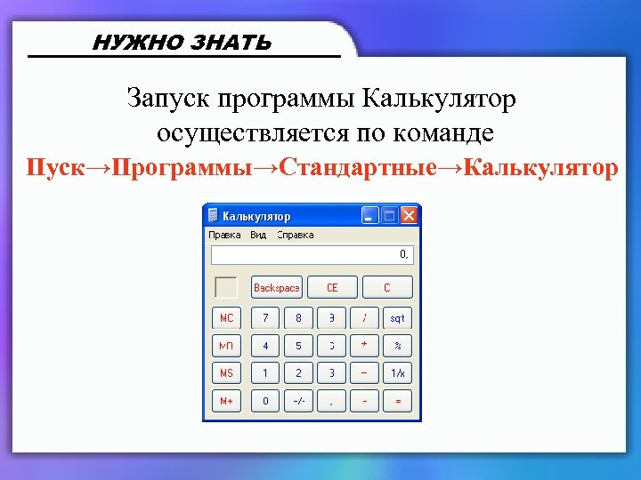 НУЖНО ЗНАТЬ Запуск программы Калькулятор осуществляется по команде Пуск→Программы→Стандартные→Калькулятор 