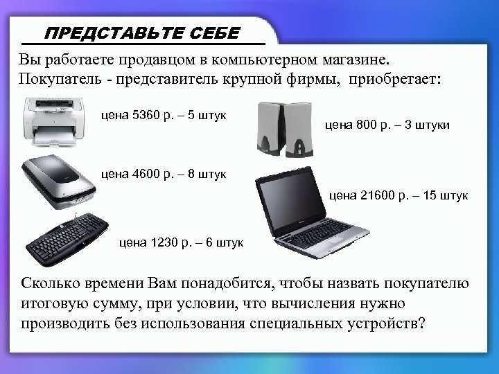 ПРЕДСТАВЬТЕ СЕБЕ Вы работаете продавцом в компьютерном магазине. Покупатель - представитель крупной фирмы, приобретает: