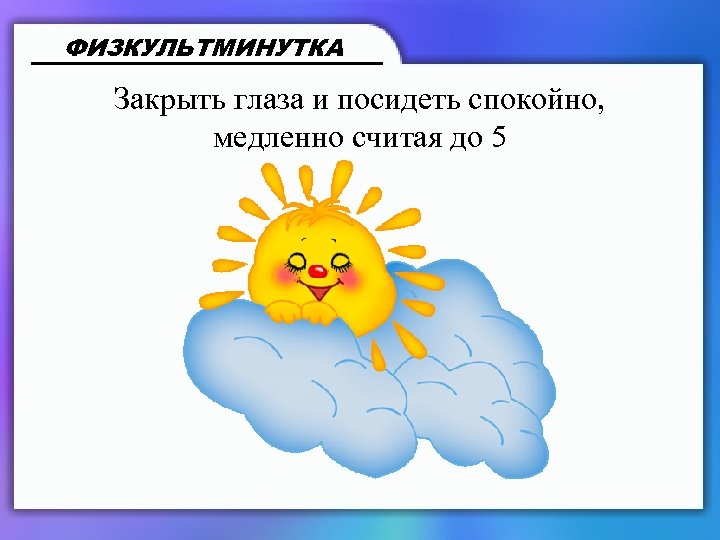 ФИЗКУЛЬТМИНУТКА Закрыть глаза и посидеть спокойно, медленно считая до 5 