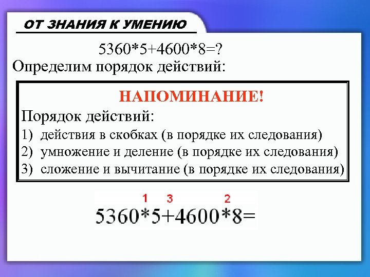 ОТ ЗНАНИЯ К УМЕНИЮ 5360*5+4600*8=? Определим порядок действий: НАПОМИНАНИЕ! Порядок действий: 1) действия в
