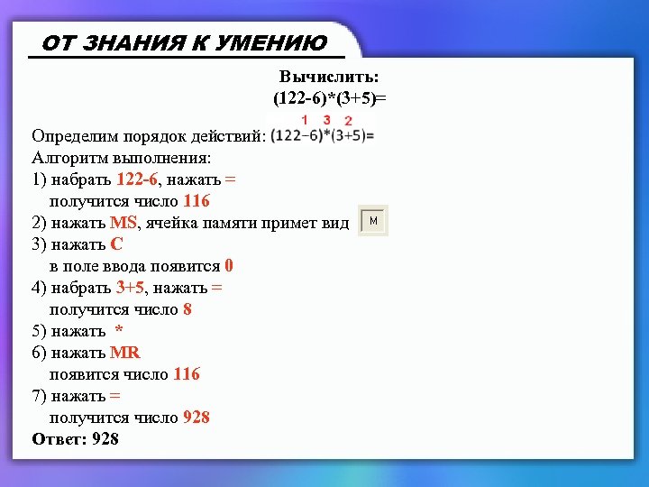 ОТ ЗНАНИЯ К УМЕНИЮ Вычислить: (122 -6)*(3+5)= Определим порядок действий: Алгоритм выполнения: 1) набрать