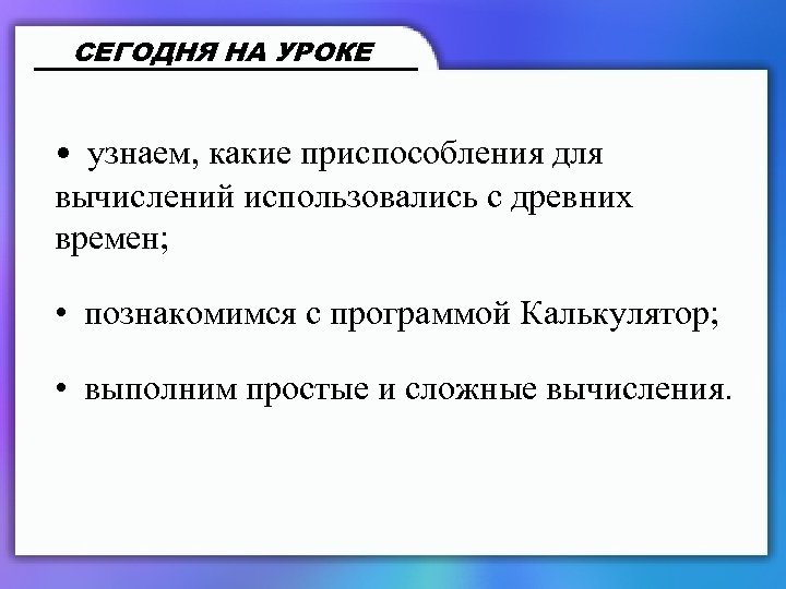 СЕГОДНЯ НА УРОКЕ • узнаем, какие приспособления для вычислений использовались с древних времен; •