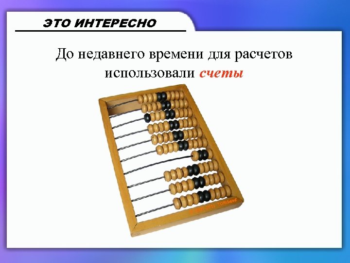 ЭТО ИНТЕРЕСНО До недавнего времени для расчетов использовали счеты 