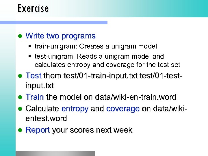 Exercise l Write two programs train unigram: Creates a unigram model test unigram: Reads