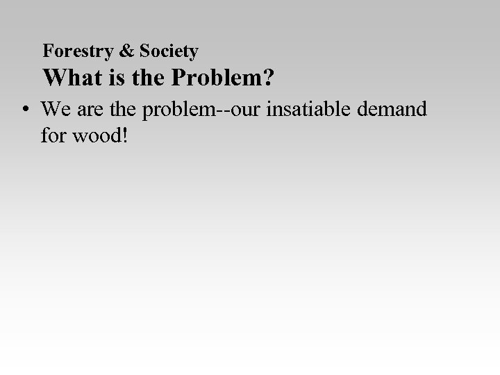 Forestry & Society What is the Problem? • We are the problem--our insatiable demand