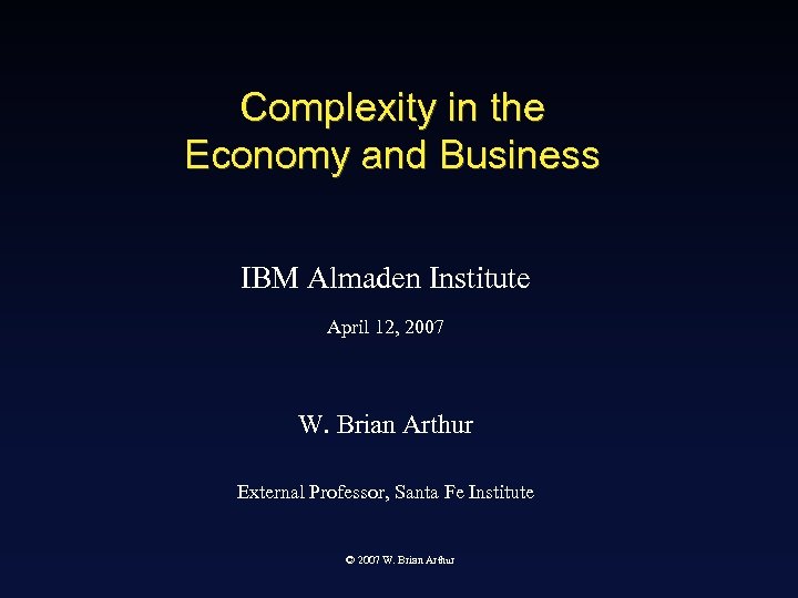 Complexity in the Economy and Business IBM Almaden Institute April 12, 2007 W. Brian