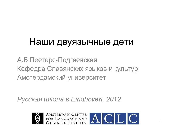 Наши двуязычные дети А. В Пеетерс-Подгаевская Кафедра Славянских языков и культур Амстердамский университет Русская