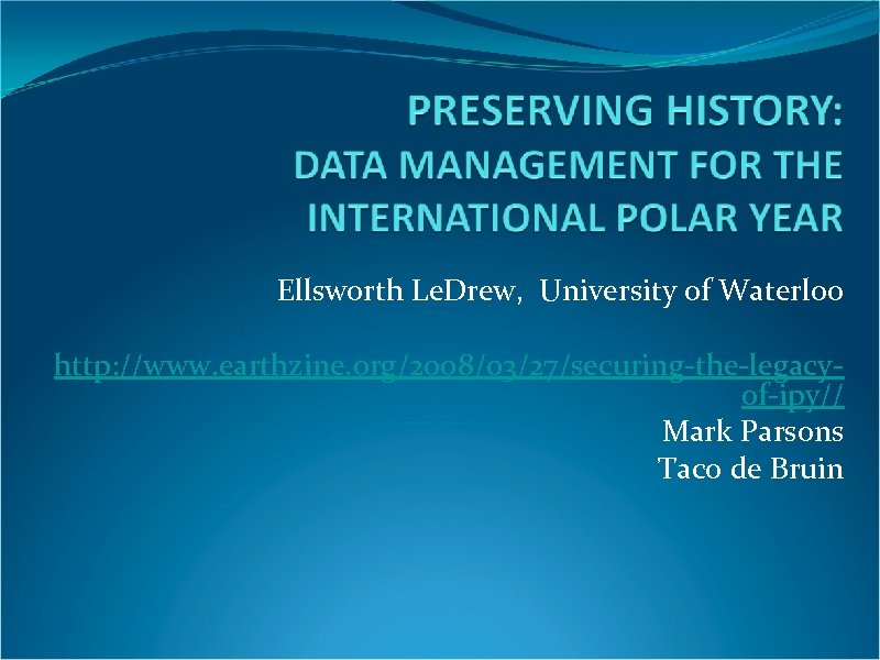 Ellsworth Le. Drew, University of Waterloo http: //www. earthzine. org/2008/03/27/securing-the-legacyof-ipy// Mark Parsons Taco de