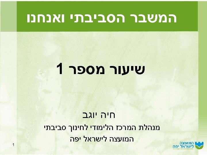  המשבר הסביבתי ואנחנו שיעור מספר 1 חיה יוגב מנהלת המרכז הלימודי לחינוך סביבתי