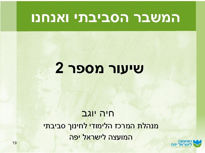  המשבר הסביבתי ואנחנו שיעור מספר 2 חיה יוגב מנהלת המרכז הלימודי לחינוך סביבתי