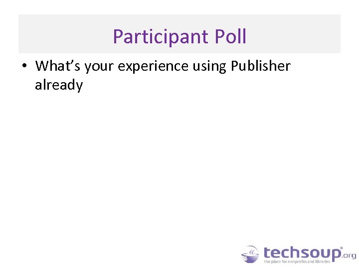 Participant Poll • What’s your experience using Publisher already 