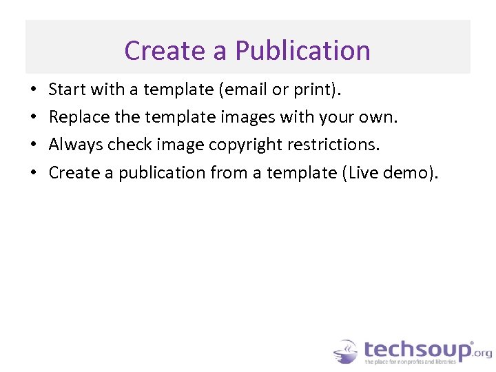 Create a Publication • • Start with a template (email or print). Replace the