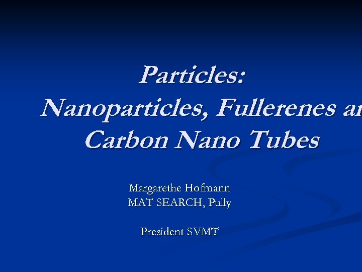 Particles: Nanoparticles, Fullerenes an Carbon Nano Tubes Margarethe Hofmann MAT SEARCH, Pully President SVMT
