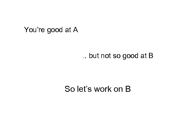 You’re good at A. . but not so good at B So let’s work