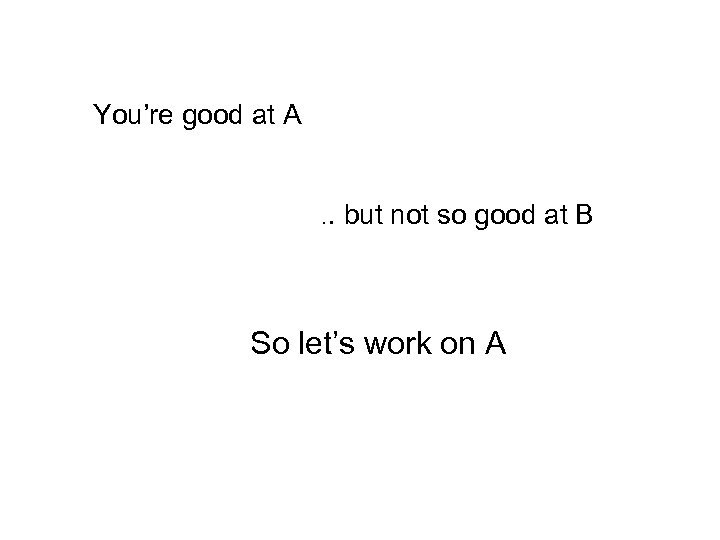 You’re good at A. . but not so good at B So let’s work