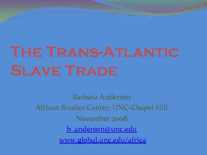 The Trans-Atlantic Slave Trade Barbara Anderson African Studies Center, UNC-Chapel Hill November 2008 b_anderson@unc.