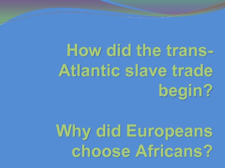 How did the trans. Atlantic slave trade begin? Why did Europeans choose Africans? 