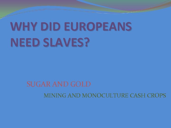 WHY DID EUROPEANS NEED SLAVES? SUGAR AND GOLD MINING AND MONOCULTURE CASH CROPS 