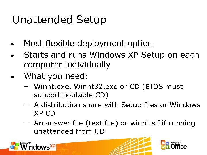 Unattended Setup • • • Most flexible deployment option Starts and runs Windows XP