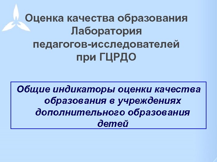 Оценка качества образования Лаборатория педагогов-исследователей при ГЦРДО Общие индикаторы оценки качества образования в учреждениях