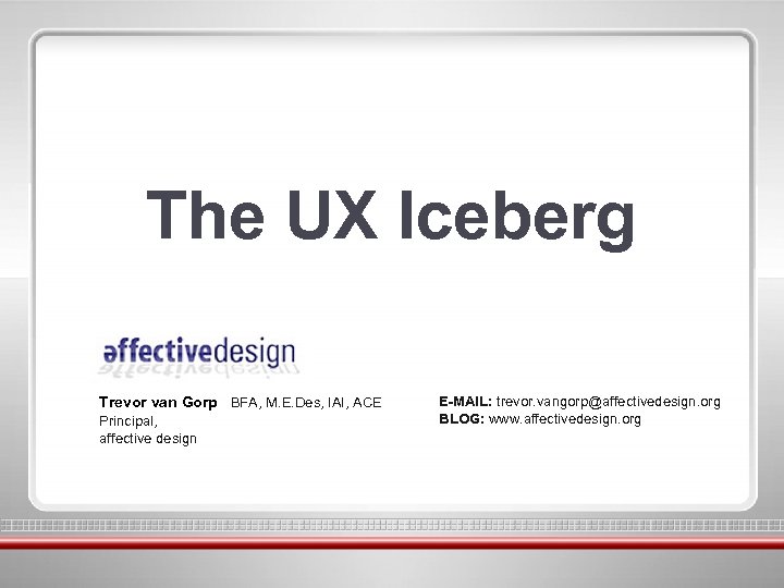 The UX Iceberg Trevor van Gorp BFA, M. E. Des, IAI, ACE Principal, affective