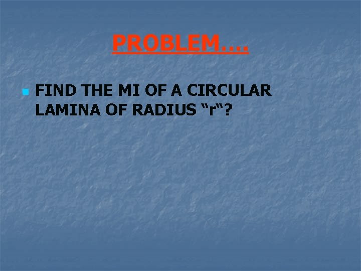 PROBLEM…. n FIND THE MI OF A CIRCULAR LAMINA OF RADIUS “r“? 