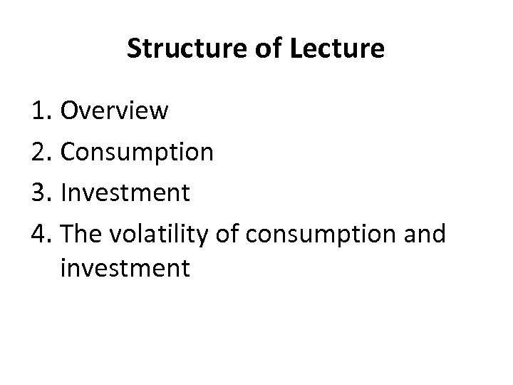 Structure of Lecture 1. Overview 2. Consumption 3. Investment 4. The volatility of consumption