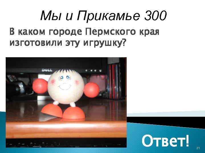 Мы и Прикамье 300 В каком городе Пермского края изготовили эту игрушку? Ответ! 21