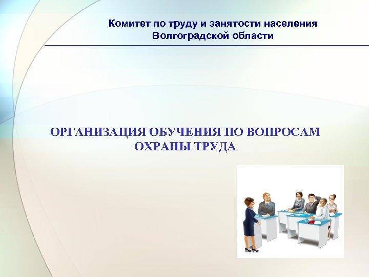 Комитет по труду и занятости населения Волгоградской области ОРГАНИЗАЦИЯ ОБУЧЕНИЯ ПО ВОПРОСАМ ОХРАНЫ ТРУДА