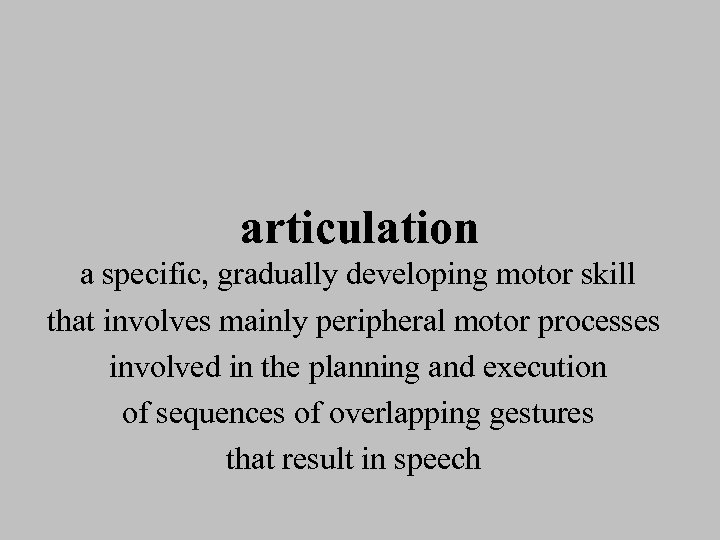 articulation a specific, gradually developing motor skill that involves mainly peripheral motor processes involved