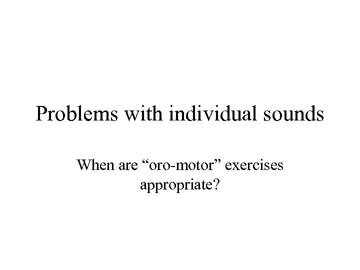 Problems with individual sounds When are “oro-motor” exercises appropriate? 