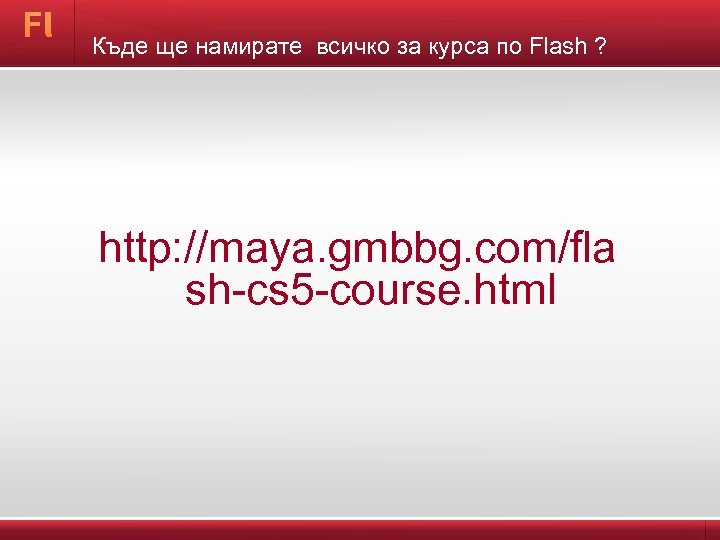 Къде ще намирате всичко за курса по Flash ? http: //maya. gmbbg. com/fla sh-cs