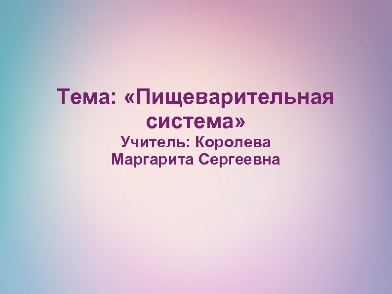 Тема: «Пищеварительная система» Учитель: Королева Маргарита Сергеевна 