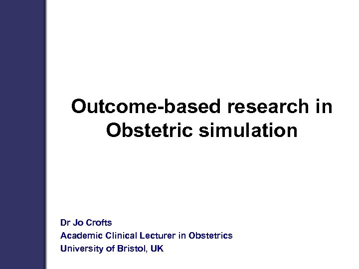 Outcome-based research in Obstetric simulation Dr Jo Crofts Academic Clinical Lecturer in Obstetrics University