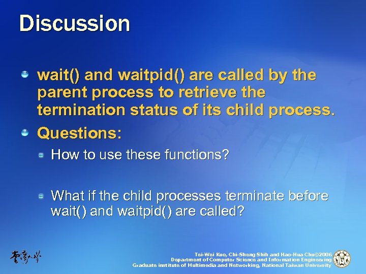 Discussion wait() and waitpid() are called by the parent process to retrieve the termination