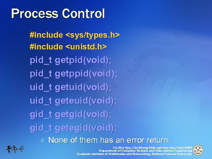 Process Control #include <sys/types. h> #include <unistd. h> pid_t getpid(void); pid_t getppid(void); uid_t getuid(void);