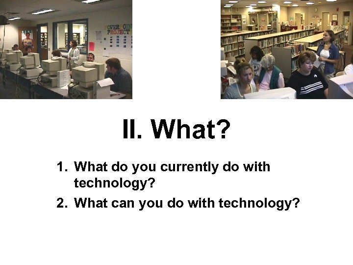 II. What? 1. What do you currently do with technology? 2. What can you