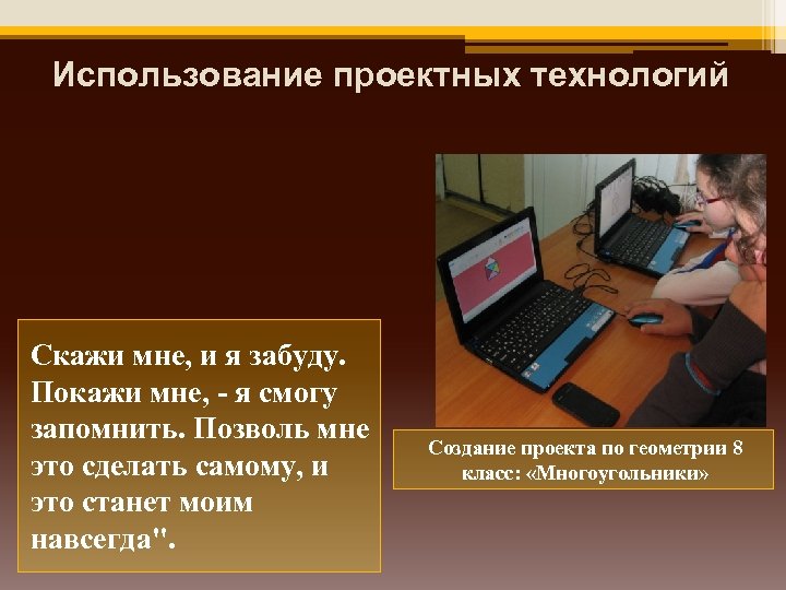 Использование проектных технологий Скажи мне, и я забуду. Покажи мне, - я смогу запомнить.