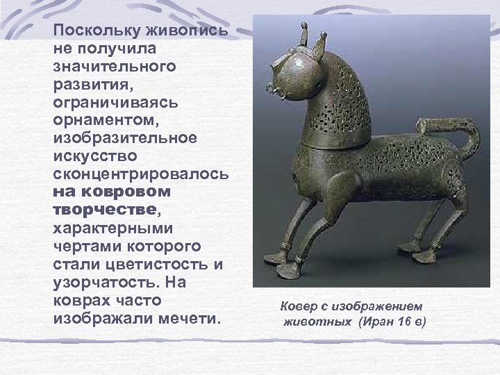 Поскольку живопись не получила значительного развития, ограничиваясь орнаментом, изобразительное искусство сконцентрировалось на ковровом творчестве,