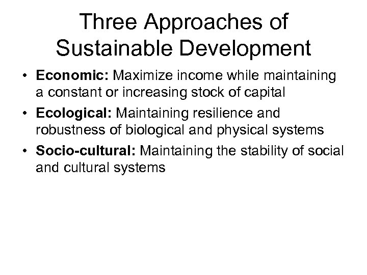 Three Approaches of Sustainable Development • Economic: Maximize income while maintaining a constant or