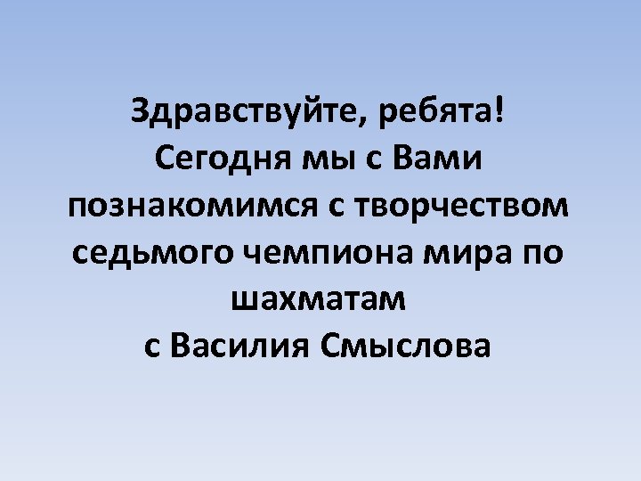 Здравствуйте, ребята! Сегодня мы с Вами познакомимся с творчеством седьмого чемпиона мира по шахматам
